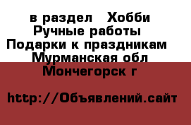  в раздел : Хобби. Ручные работы » Подарки к праздникам . Мурманская обл.,Мончегорск г.